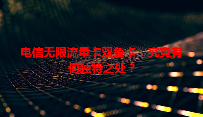 电信无限流量卡双鱼卡，究竟有何独特之处？