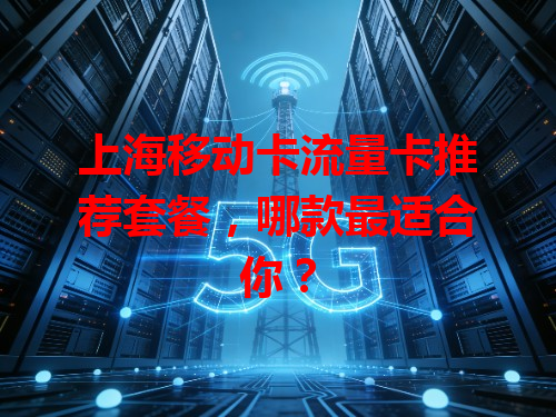 上海移动卡流量卡推荐套餐，哪款最适合你？