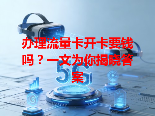 办理流量卡开卡要钱吗？一文为你揭晓答案