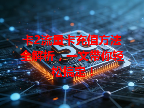 卡2流量卡充值方法全解析，一文带你轻松搞定！