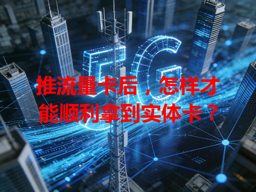 推流量卡后，怎样才能顺利拿到实体卡？
