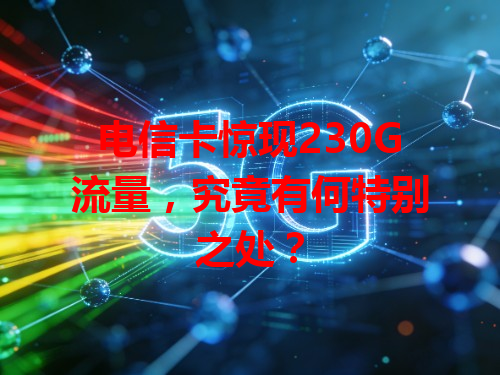 电信卡惊现230G流量，究竟有何特别之处？