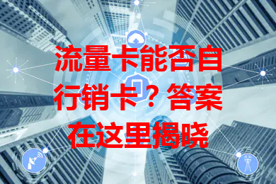 流量卡能否自行销卡？答案在这里揭晓
