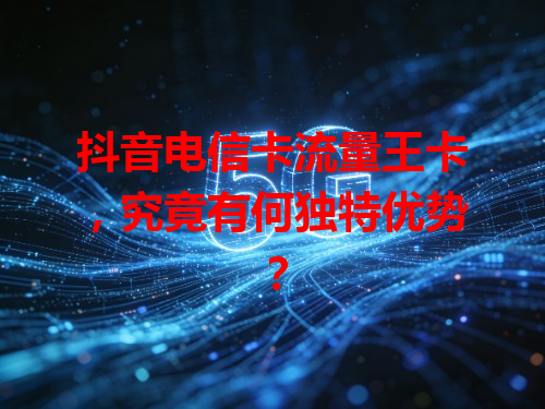 抖音电信卡流量王卡，究竟有何独特优势？