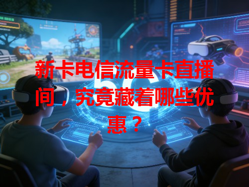 新卡电信流量卡直播间，究竟藏着哪些优惠？