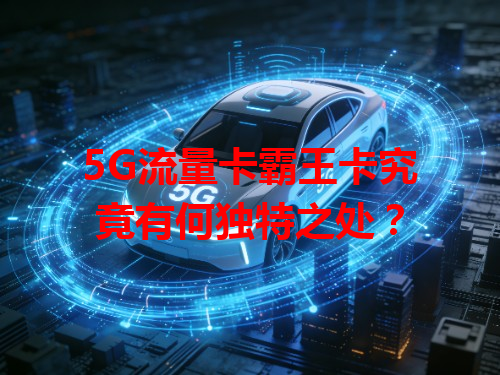 5G流量卡霸王卡究竟有何独特之处？