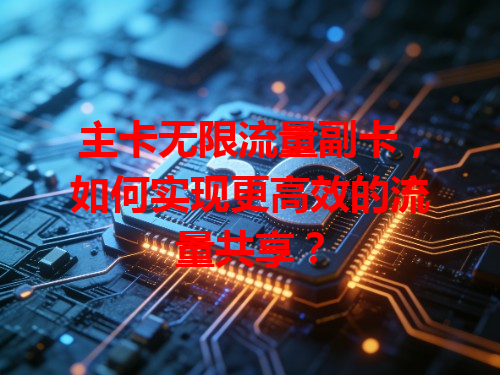 主卡无限流量副卡，如何实现更高效的流量共享？