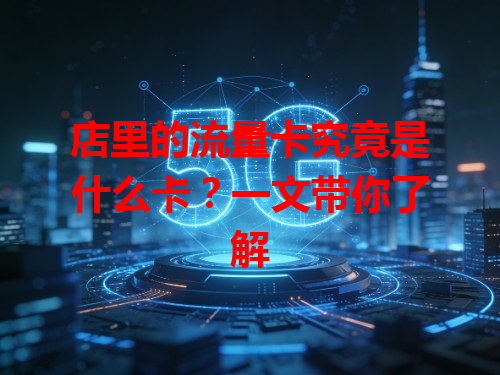 店里的流量卡究竟是什么卡？一文带你了解