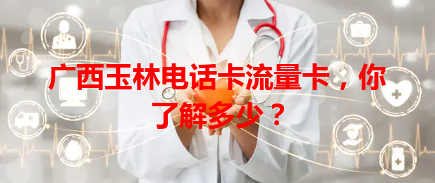 广西玉林电话卡流量卡，你了解多少？
