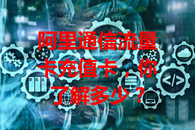 阿里通信流量卡充值卡，你了解多少？