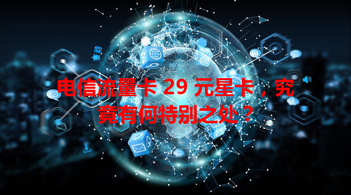 电信流量卡 29 元星卡，究竟有何特别之处？
