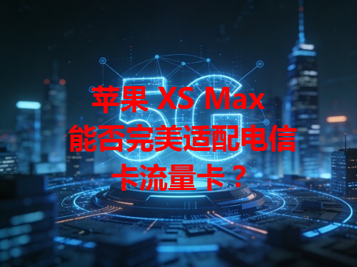 苹果 XS Max 能否完美适配电信卡流量卡？