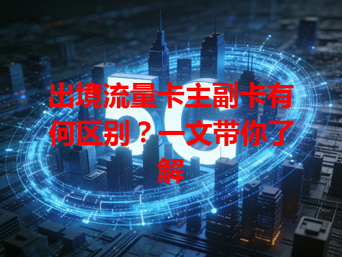出境流量卡主副卡有何区别？一文带你了解