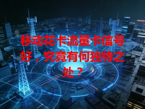 移动花卡流量卡信号好，究竟有何独特之处？