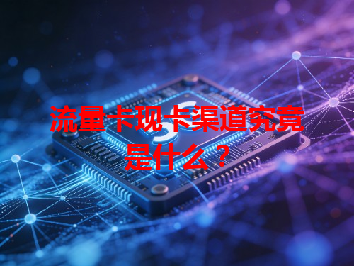 流量卡现卡渠道究竟是什么？