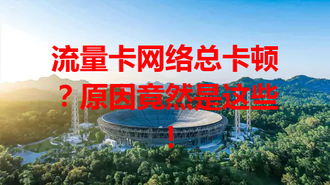 流量卡网络总卡顿？原因竟然是这些！