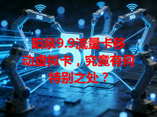 阳泉9.9流量卡移动虚拟卡，究竟有何特别之处？