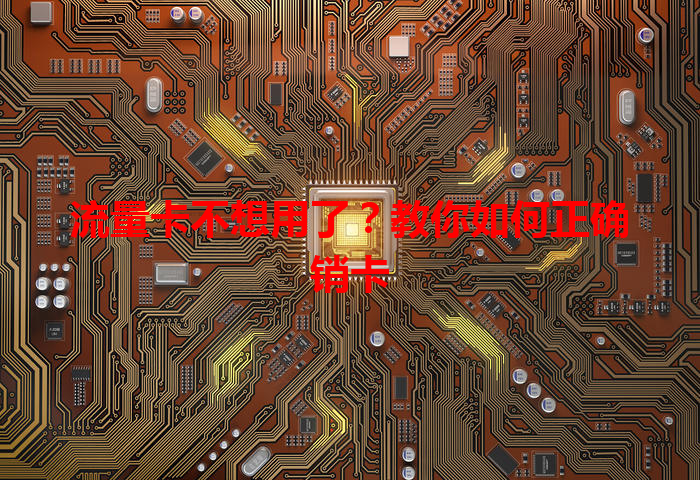 流量卡不想用了？教你如何正确销卡