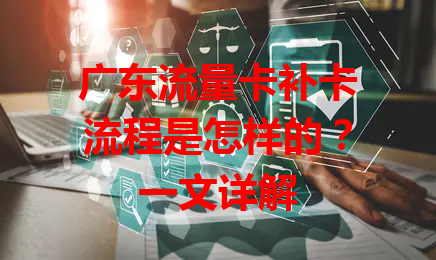 广东流量卡补卡流程是怎样的？一文详解