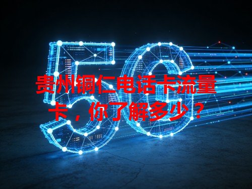 贵州铜仁电话卡流量卡，你了解多少？