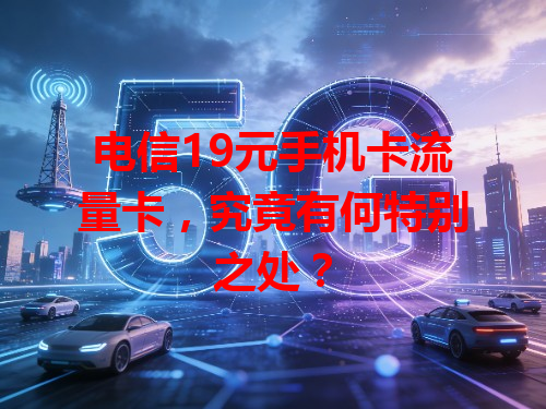 电信19元手机卡流量卡，究竟有何特别之处？