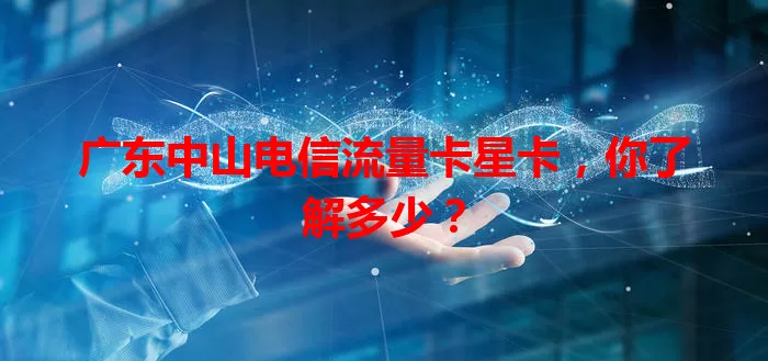 广东中山电信流量卡星卡，你了解多少？