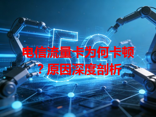 电信流量卡为何卡顿？原因深度剖析