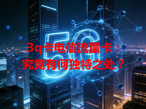 3q卡电信流量卡：究竟有何独特之处？
