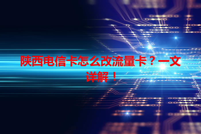 陕西电信卡怎么改流量卡？一文详解！