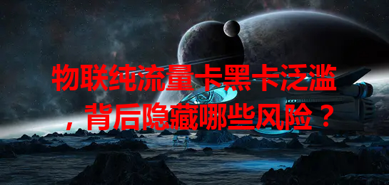 物联纯流量卡黑卡泛滥，背后隐藏哪些风险？