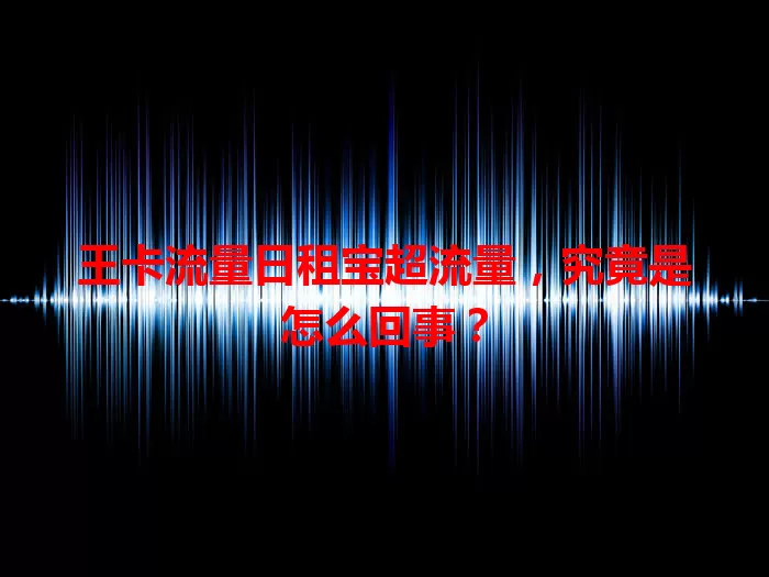王卡流量日租宝超流量,究竟是怎么回事?