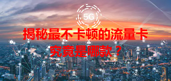 揭秘最不卡顿的流量卡究竟是哪款？