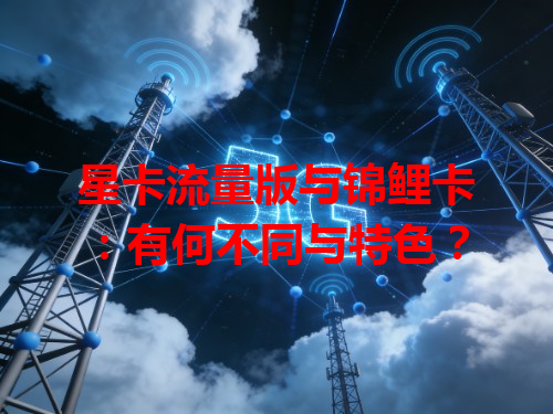 星卡流量版与锦鲤卡：有何不同与特色？