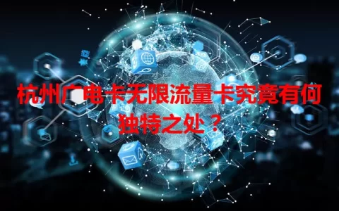 杭州广电卡无限流量卡究竟有何独特之处？