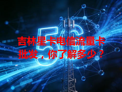 吉林星卡电信流量卡批发，你了解多少？