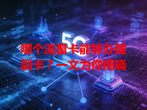 哪个流量卡能够办理副卡？一文为你揭晓