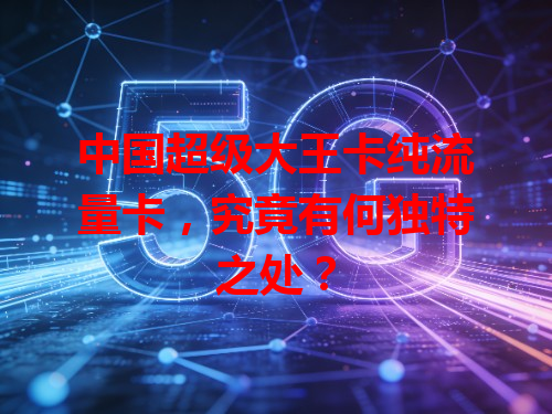 中国超级大王卡纯流量卡，究竟有何独特之处？