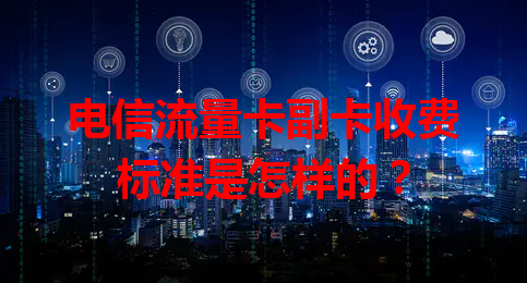 电信流量卡副卡收费标准是怎样的？