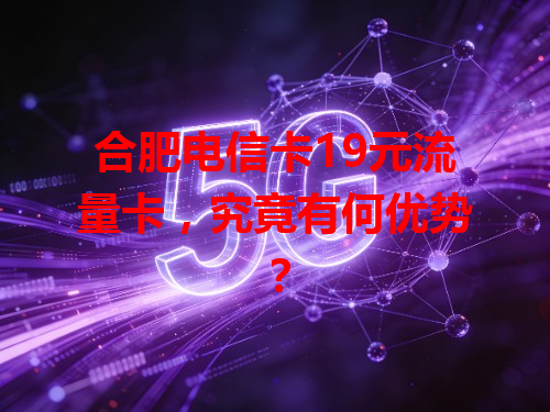 合肥电信卡19元流量卡，究竟有何优势？