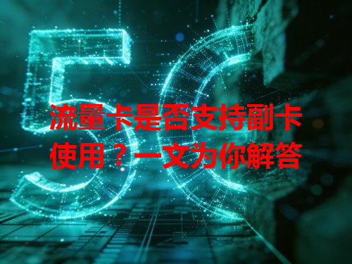 流量卡是否支持副卡使用？一文为你解答