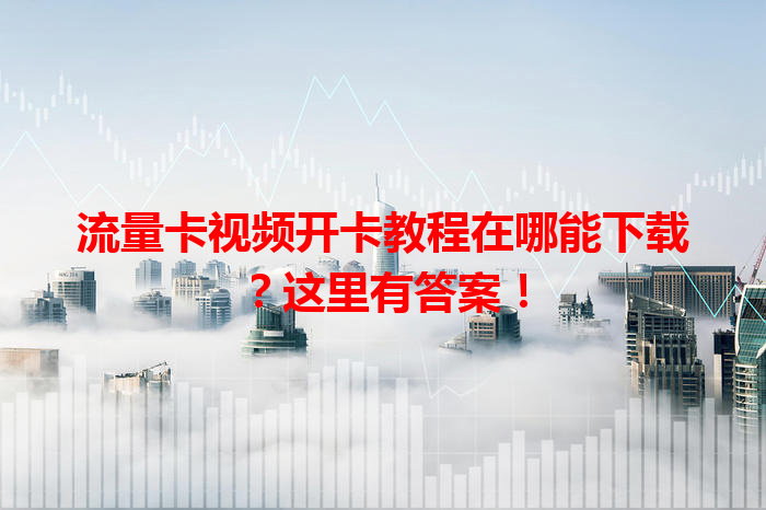 流量卡视频开卡教程在哪能下载？这里有答案！