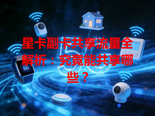 星卡副卡共享流量全解析：究竟能共享哪些？