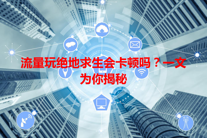 流量玩绝地求生会卡顿吗？一文为你揭秘