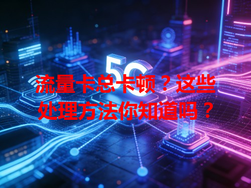 流量卡总卡顿？这些处理方法你知道吗？