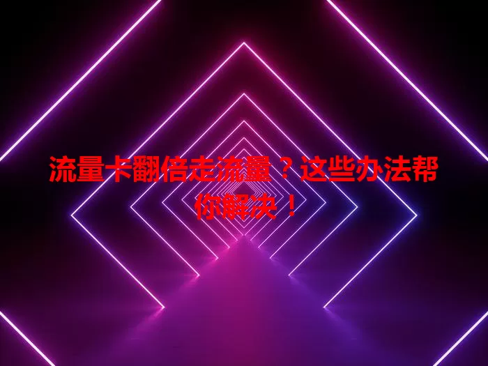 流量卡翻倍走流量?这些办法帮你解决!