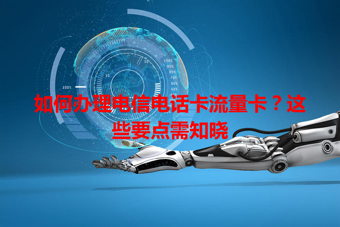 如何办理电信电话卡流量卡？这些要点需知晓