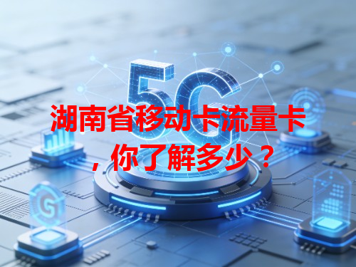 湖南省移动卡流量卡，你了解多少？