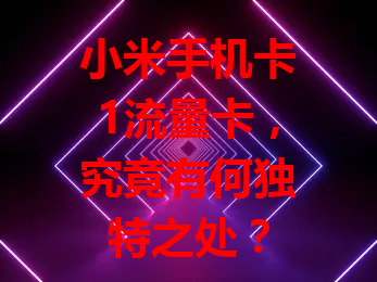 小米手机卡1流量卡，究竟有何独特之处？