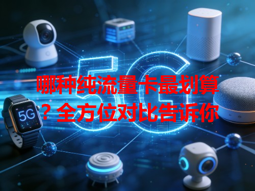 哪种纯流量卡最划算？全方位对比告诉你