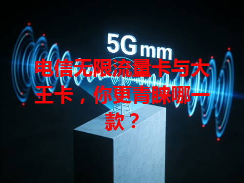 电信无限流量卡与大王卡，你更青睐哪一款？